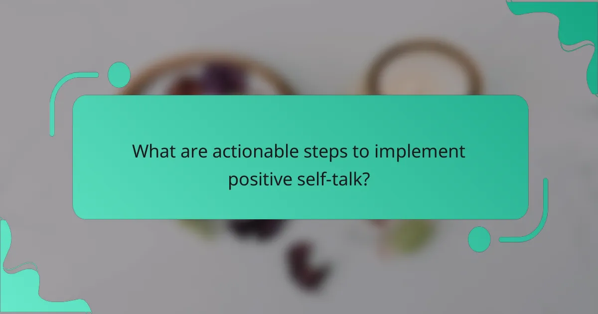 What are actionable steps to implement positive self-talk?